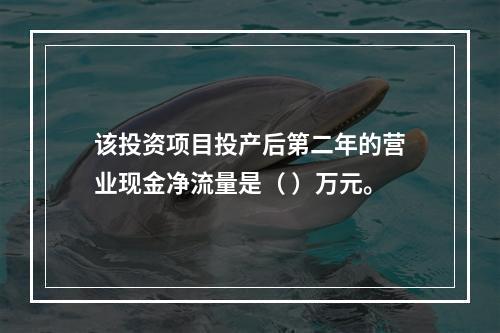 该投资项目投产后第二年的营业现金净流量是（	）万元。