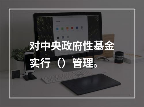 对中央政府性基金实行（）管理。