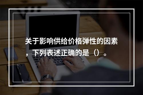 关于影响供给价格弹性的因素，下列表述正确的是（）。