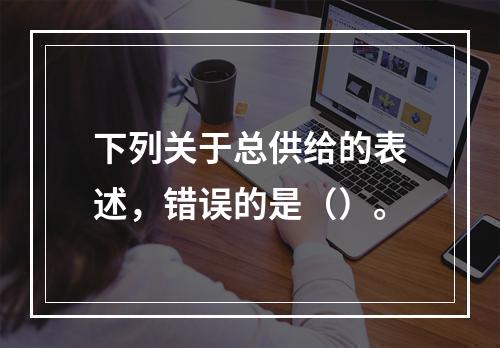 下列关于总供给的表述，错误的是（）。