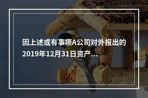 因上述或有事项A公司对外报出的2019年12月31日资产负债