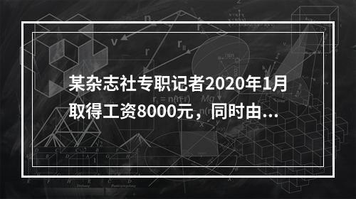 某杂志社专职记者2020年1月取得工资8000元，同时由于在