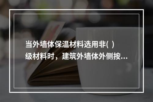 当外墙体保温材料选用非(  )级材料时，建筑外墙体外侧按要求