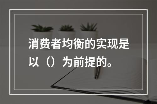 消费者均衡的实现是以（）为前提的。