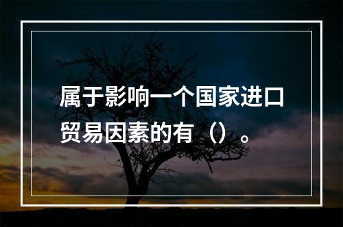 属于影响一个国家进口贸易因素的有（）。