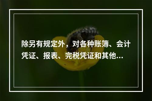 除另有规定外，对各种账簿、会计凭证、报表、完税凭证和其他有关