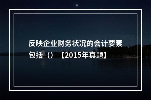 反映企业财务状况的会计要素包括（）【2015年真题】