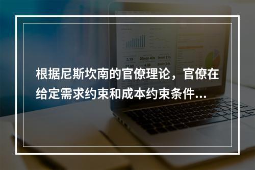 根据尼斯坎南的官僚理论，官僚在给定需求约束和成本约束条件下，