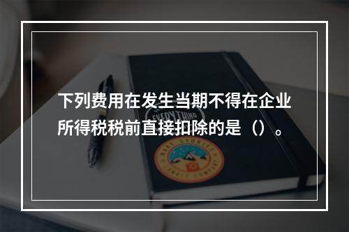 下列费用在发生当期不得在企业所得税税前直接扣除的是（）。