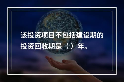 该投资项目不包括建设期的投资回收期是（	）年。