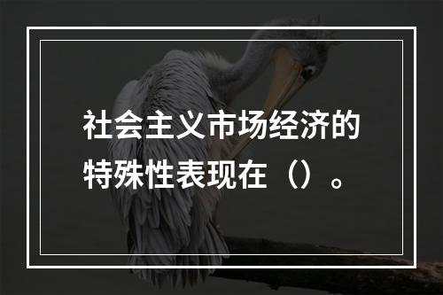 社会主义市场经济的特殊性表现在（）。