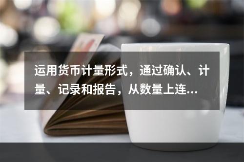 运用货币计量形式，通过确认、计量、记录和报告，从数量上连续系