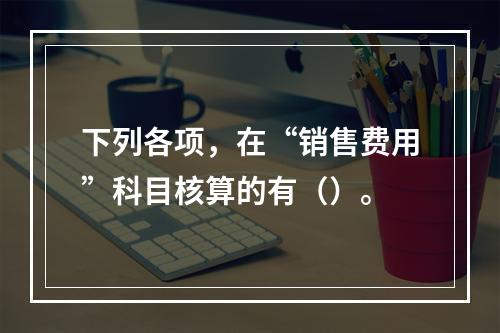 下列各项，在“销售费用”科目核算的有（）。