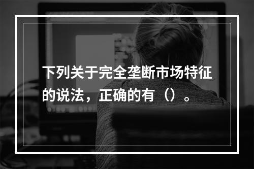 下列关于完全垄断市场特征的说法，正确的有（）。