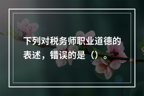 下列对税务师职业道德的表述，错误的是（）。