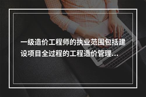 一级造价工程师的执业范围包括建设项目全过程的工程造价管理与咨