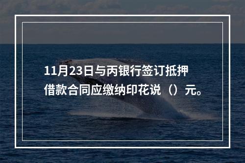 11月23日与丙银行签订抵押借款合同应缴纳印花说（）元。