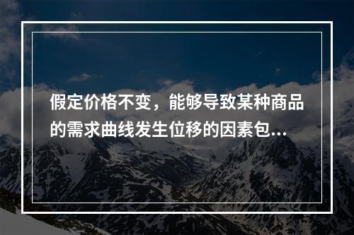 假定价格不变，能够导致某种商品的需求曲线发生位移的因素包括（