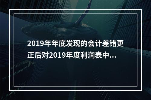 2019年年底发现的会计差错更正后对2019年度利润表中净利