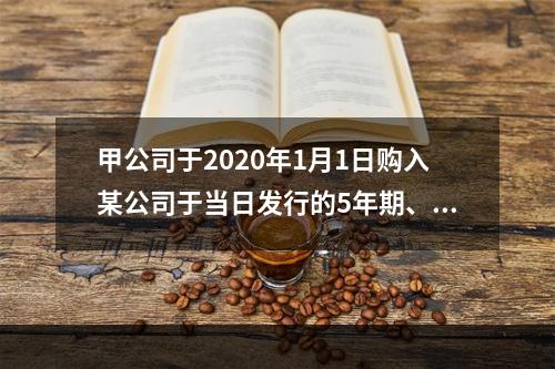 甲公司于2020年1月1日购入某公司于当日发行的5年期、一次