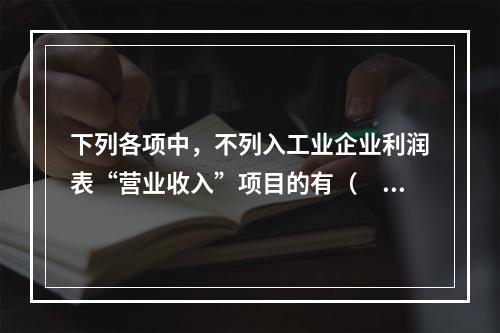 下列各项中，不列入工业企业利润表“营业收入”项目的有（　　）