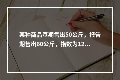 某种商品基期售出50公斤，报告期售出60公斤，指数为120%