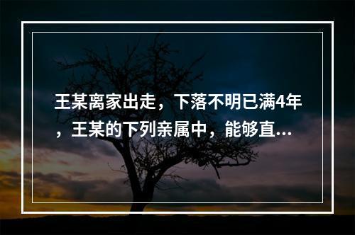 王某离家出走，下落不明已满4年，王某的下列亲属中，能够直接到