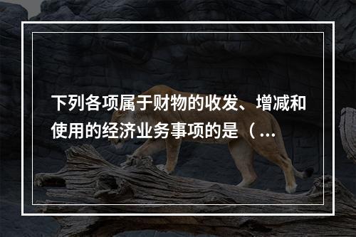 下列各项属于财物的收发、增减和使用的经济业务事项的是（  ）