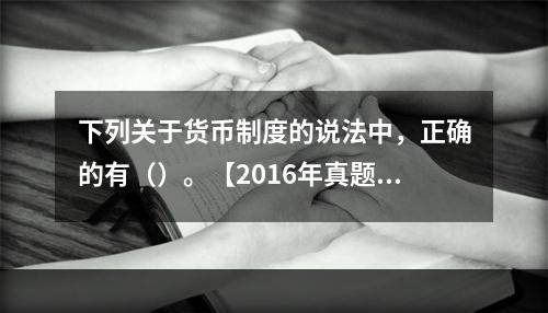 下列关于货币制度的说法中，正确的有（）。【2016年真题】