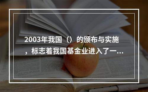 2003年我国（）的颁布与实施，标志着我国基金业进入了一个崭