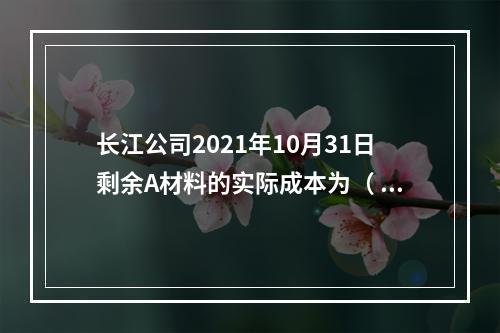 长江公司2021年10月31日剩余A材料的实际成本为（	）元