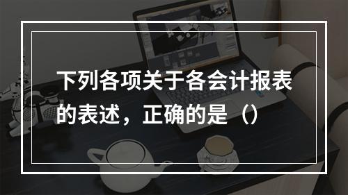 下列各项关于各会计报表的表述，正确的是（）