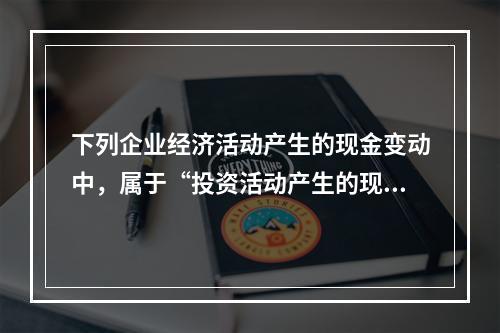 下列企业经济活动产生的现金变动中，属于“投资活动产生的现金流