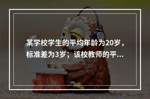 某学校学生的平均年龄为20岁，标准差为3岁；该校教师的平均年