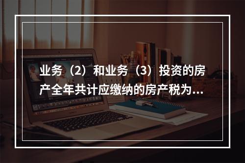 业务（2）和业务（3）投资的房产全年共计应缴纳的房产税为（