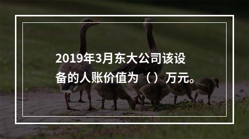 2019年3月东大公司该设备的人账价值为（	）万元。