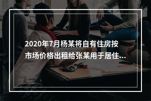 2020年7月杨某将自有住房按市场价格出租给张某用于居住，租