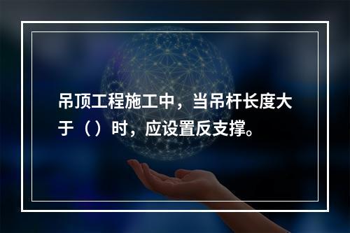 吊顶工程施工中，当吊杆长度大于（ ）时，应设置反支撑。