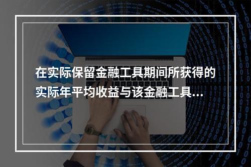 在实际保留金融工具期间所获得的实际年平均收益与该金融工具购买