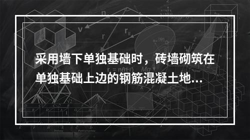 采用墙下单独基础时，砖墙砌筑在单独基础上边的钢筋混凝土地梁上