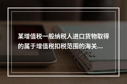 某增值税一般纳税人进口货物取得的属于增值税扣税范围的海关缴款