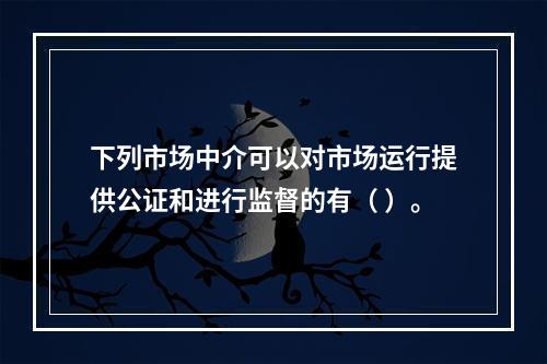 下列市场中介可以对市场运行提供公证和进行监督的有（ ）。