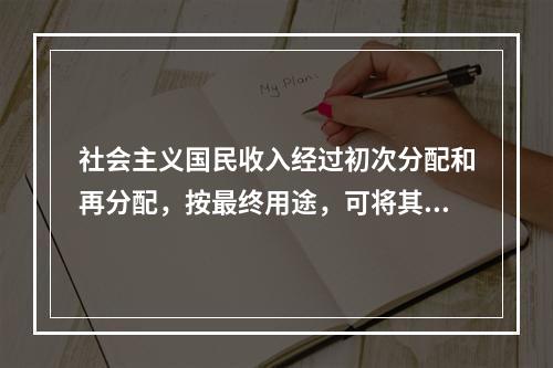 社会主义国民收入经过初次分配和再分配，按最终用途，可将其分为