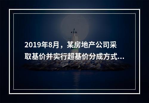 2019年8月，某房地产公司采取基价并实行超基价分成方式委托