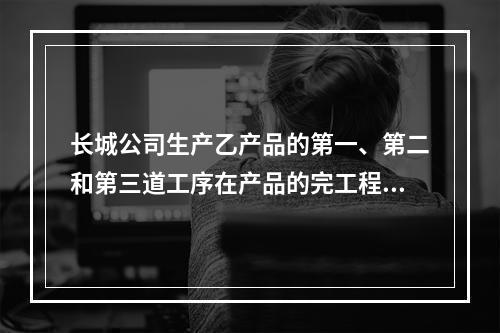 长城公司生产乙产品的第一、第二和第三道工序在产品的完工程度依