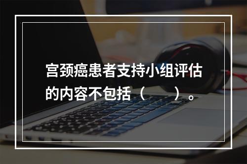 宫颈癌患者支持小组评估的内容不包括（　　）。