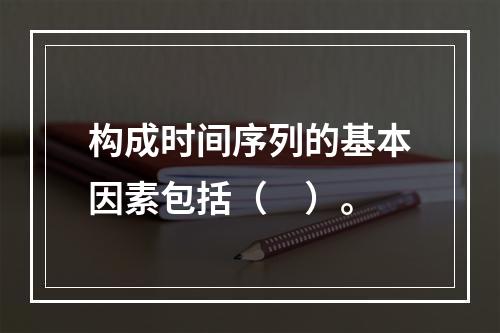 构成时间序列的基本因素包括（　）。