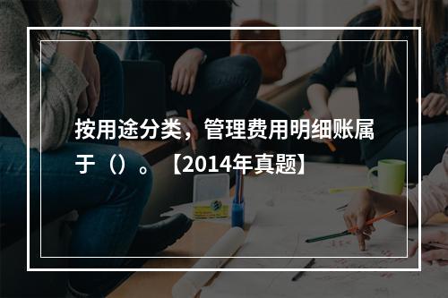 按用途分类，管理费用明细账属于（）。【2014年真题】