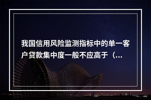 我国信用风险监测指标中的单一客户贷款集中度一般不应高于（）。