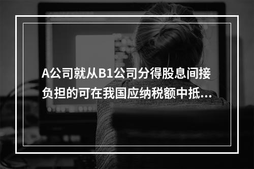 A公司就从B1公司分得股息间接负担的可在我国应纳税额中抵免的